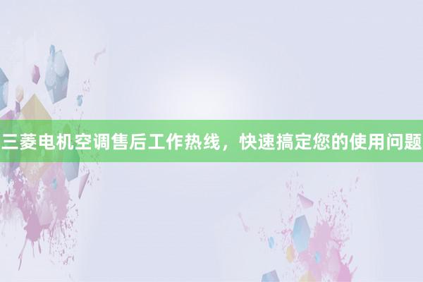 三菱电机空调售后工作热线，快速搞定您的使用问题